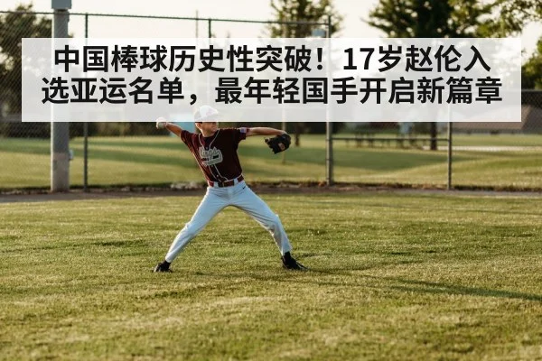 中国棒球历史性突破！17岁赵伦入选亚运名单，最年轻国手开启新篇章