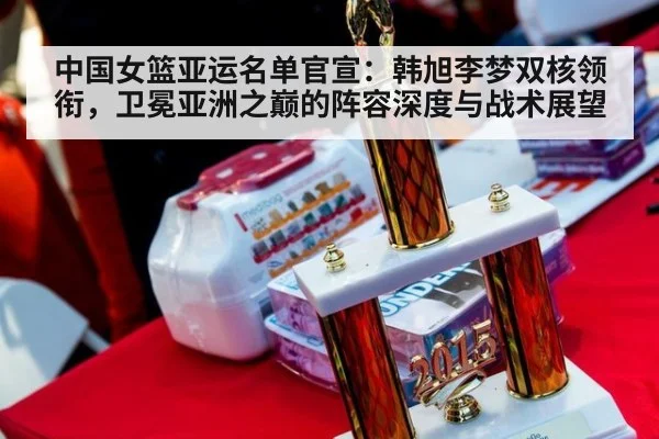 中国女篮亚运名单官宣：韩旭李梦双核领衔，卫冕亚洲之巅的阵容深度与战术展望