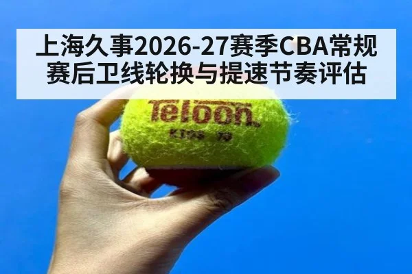 上海久事2026-27赛季CBA常规赛后卫线轮换与提速节奏评估