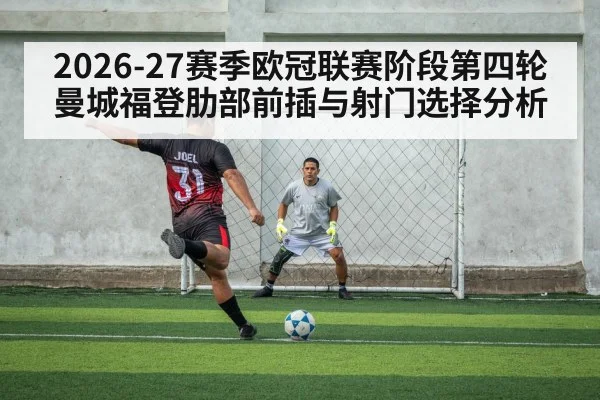 2026-27赛季欧冠联赛阶段第四轮曼城福登肋部前插与射门选择分析